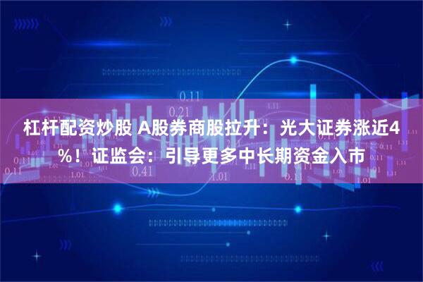 杠杆配资炒股 A股券商股拉升：光大证券涨近4%！证监会：引导更多中长期资金入市