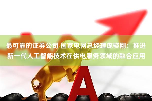 最可靠的证券公司 国家电网总经理庞骁刚：推进新一代人工智能技术在供电服务领域的融合应用