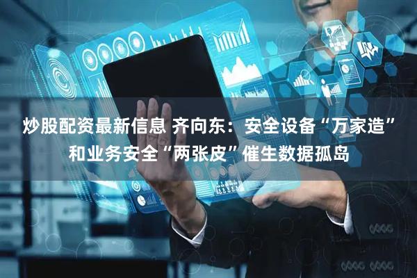炒股配资最新信息 齐向东：安全设备“万家造”和业务安全“两张皮”催生数据孤岛