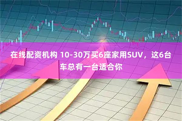 在线配资机构 10-30万买6座家用SUV，这6台车总有一台适合你
