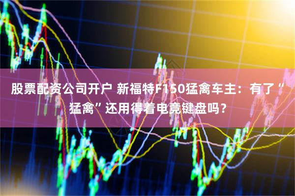 股票配资公司开户 新福特F150猛禽车主：有了“猛禽”还用得着电竞键盘吗？