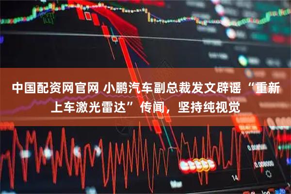 中国配资网官网 小鹏汽车副总裁发文辟谣 “重新上车激光雷达” 传闻，坚持纯视觉