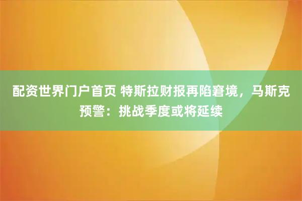 配资世界门户首页 特斯拉财报再陷窘境，马斯克预警：挑战季度或将延续