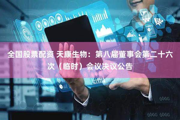 全国股票配资 天康生物：第八届董事会第二十六次（临时）会议决议公告