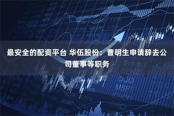 最安全的配资平台 华伍股份：曹明生申请辞去公司董事等职务