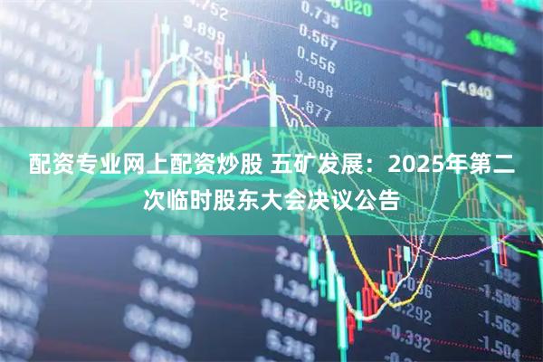 配资专业网上配资炒股 五矿发展：2025年第二次临时股东大会决议公告