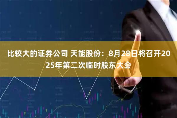 比较大的证券公司 天能股份：8月28日将召开2025年第二次临时股东大会