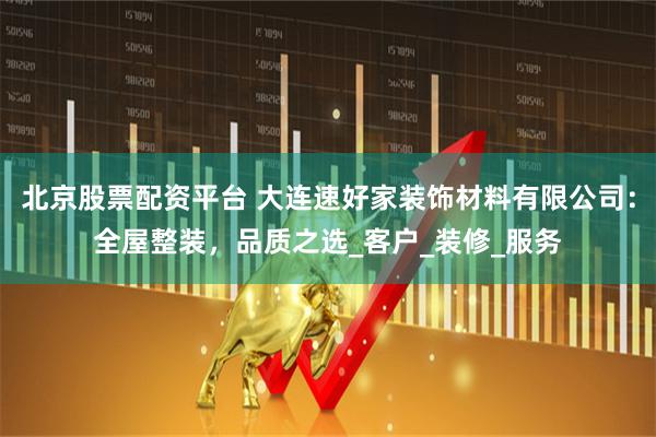 北京股票配资平台 大连速好家装饰材料有限公司：全屋整装，品质之选_客户_装修_服务