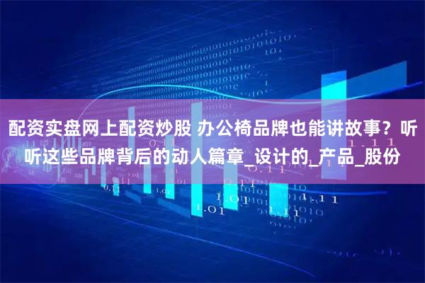 配资实盘网上配资炒股 办公椅品牌也能讲故事？听听这些品牌背后的动人篇章_设计的_产品_股份