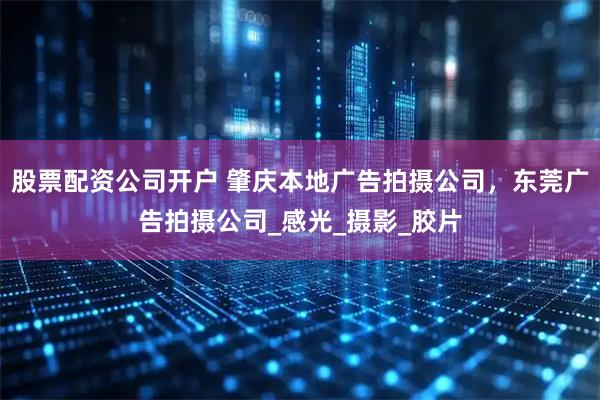 股票配资公司开户 肇庆本地广告拍摄公司，东莞广告拍摄公司_感光_摄影_胶片