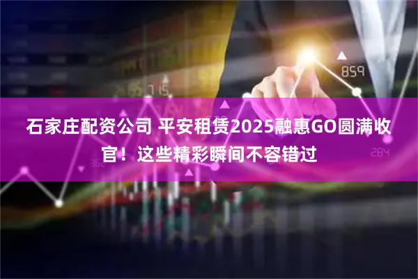 石家庄配资公司 平安租赁2025融惠GO圆满收官！这些精彩瞬间不容错过