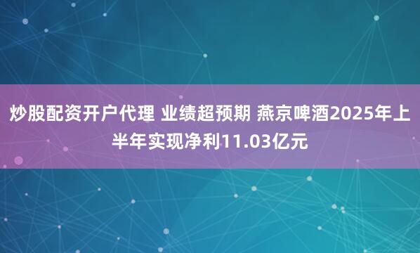 炒股配资开户代理 业绩超预期 燕京啤酒2025年上半年实现净利11.03亿元