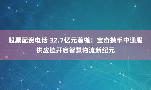 股票配资电话 32.7亿元落槌！宝奇携手中通服供应链开启智慧物流新纪元