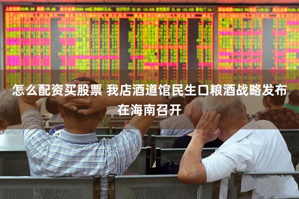 怎么配资买股票 我店酒道馆民生口粮酒战略发布在海南召开