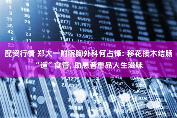 配资行情 郑大一附院胸外科何占锋: 移花接木结肠“造”食管, 助患者重品人生滋味