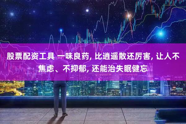 股票配资工具 一味良药, 比逍遥散还厉害, 让人不焦虑、不抑郁, 还能治失眠健忘