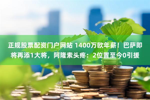 正规股票配资门户网站 1400万欧年薪！巴萨即将再添1大将，阿隆索头疼：2位置至今0引援