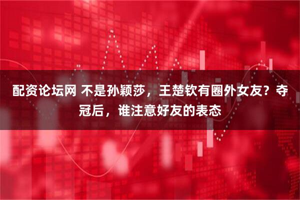 配资论坛网 不是孙颖莎，王楚钦有圈外女友？夺冠后，谁注意好友的表态