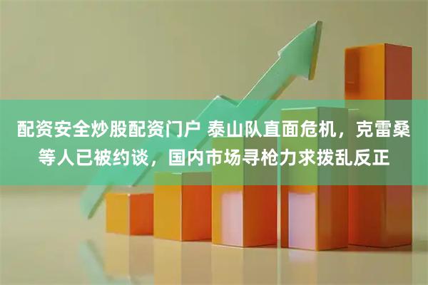 配资安全炒股配资门户 泰山队直面危机，克雷桑等人已被约谈，国内市场寻枪力求拨乱反正