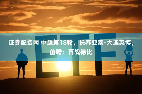 证劵配资网 中超第18轮，长春亚泰-大连英博，前瞻：再战德比
