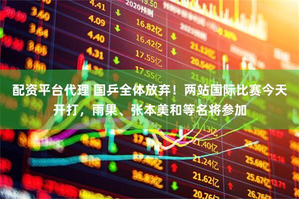 配资平台代理 国乒全体放弃！两站国际比赛今天开打，雨果、张本美和等名将参加