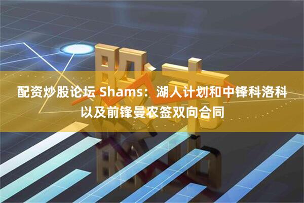 配资炒股论坛 Shams：湖人计划和中锋科洛科以及前锋曼农签双向合同