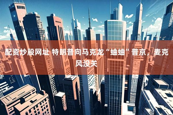 配资炒股网址 特朗普向马克龙“蛐蛐”普京，麦克风没关