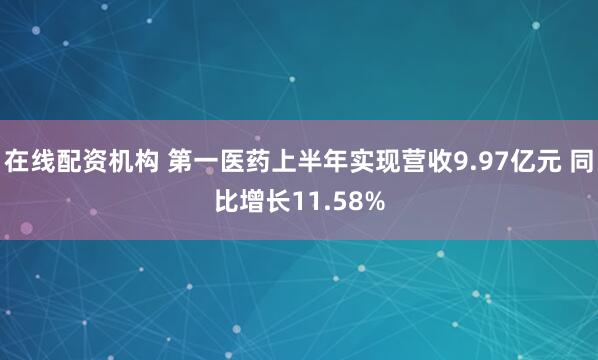 在线配资机构 第一医药上半年实现营收9.97亿元 同比增长11.58%