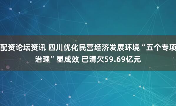配资论坛资讯 四川优化民营经济发展环境“五个专项治理”显成效 已清欠59.69亿元