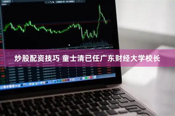 炒股配资技巧 童士清已任广东财经大学校长