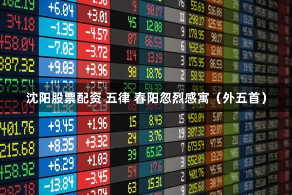 沈阳股票配资 五律 春阳忽烈感寓（外五首）