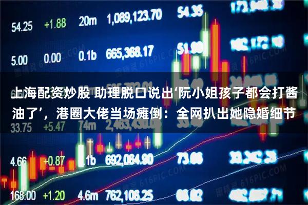 上海配资炒股 助理脱口说出‘阮小姐孩子都会打酱油了’，港圈大佬当场瘫倒：全网扒出她隐婚细节