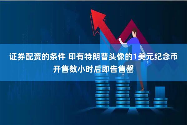 证券配资的条件 印有特朗普头像的1美元纪念币开售数小时后即告售罄
