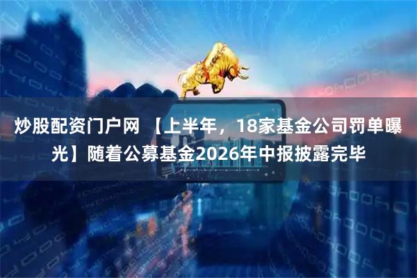 炒股配资门户网 【上半年，18家基金公司罚单曝光】随着公募基金2026年中报披露完毕