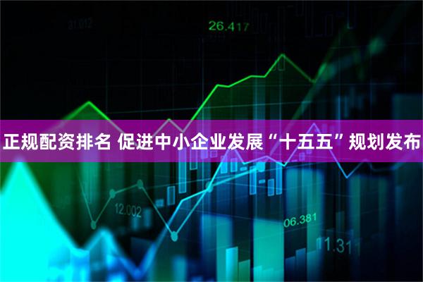 正规配资排名 促进中小企业发展“十五五”规划发布